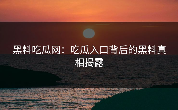 黑料吃瓜网：吃瓜入口背后的黑料真相揭露  第1张