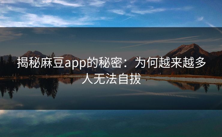 揭秘麻豆app的秘密：为何越来越多人无法自拔  第1张
