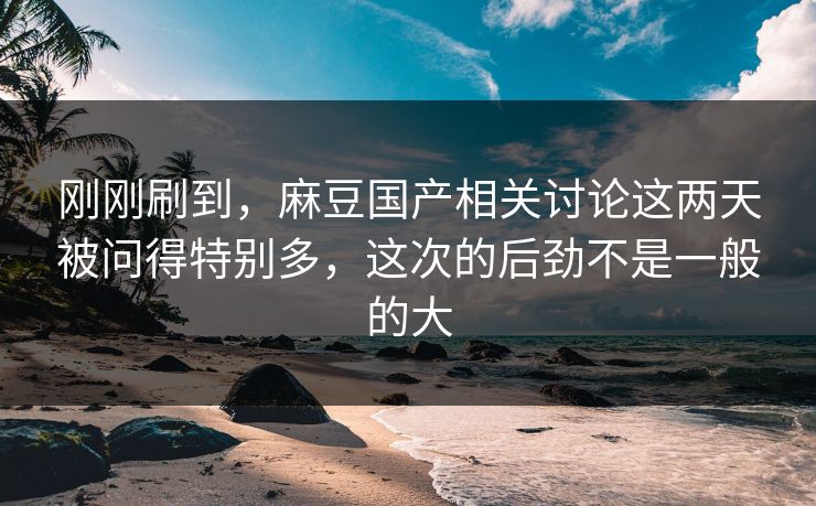 刚刚刷到，麻豆国产相关讨论这两天被问得特别多，这次的后劲不是一般的大  第1张