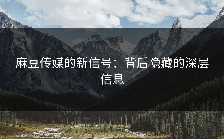 麻豆传媒的新信号：背后隐藏的深层信息  第1张