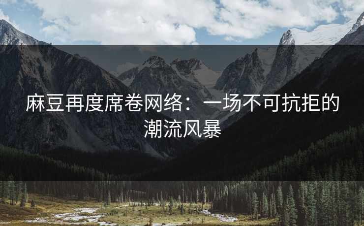 麻豆再度席卷网络：一场不可抗拒的潮流风暴  第1张
