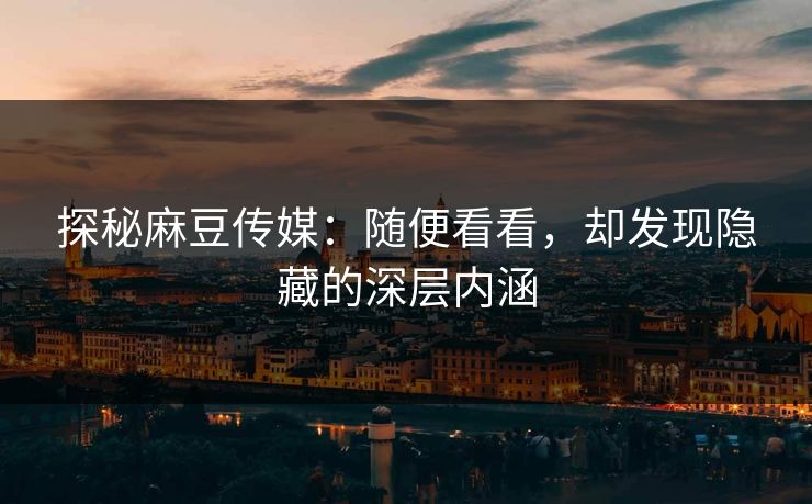 探秘麻豆传媒：随便看看，却发现隐藏的深层内涵  第1张