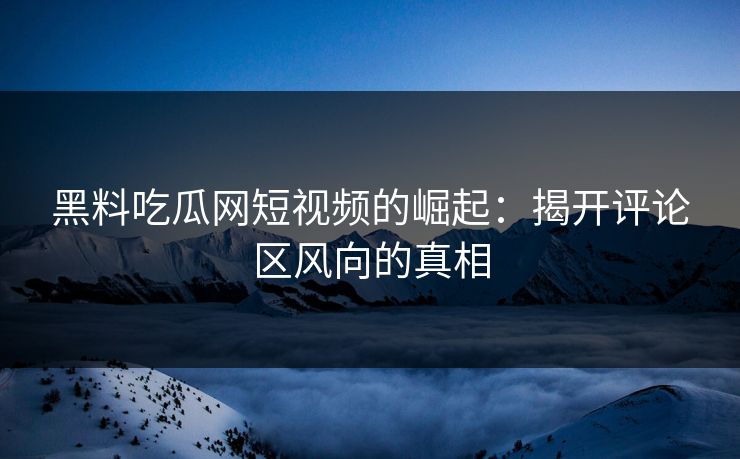 黑料吃瓜网短视频的崛起：揭开评论区风向的真相  第1张