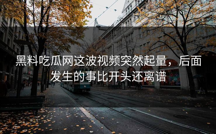 黑料吃瓜网这波视频突然起量，后面发生的事比开头还离谱  第1张