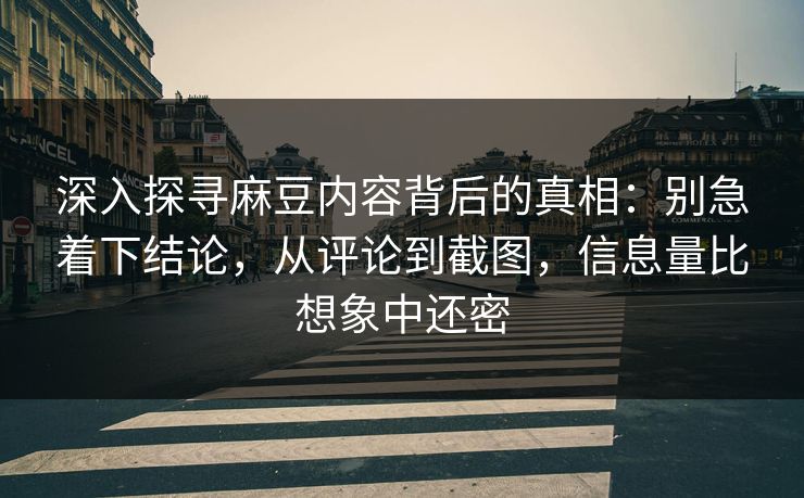 深入探寻麻豆内容背后的真相：别急着下结论，从评论到截图，信息量比想象中还密  第1张