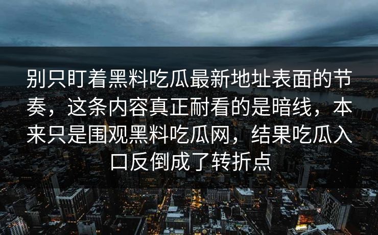 别只盯着黑料吃瓜最新地址表面的节奏，这条内容真正耐看的是暗线，本来只是围观黑料吃瓜网，结果吃瓜入口反倒成了转折点  第1张