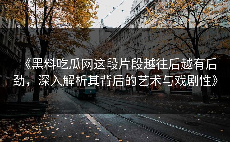 《黑料吃瓜网这段片段越往后越有后劲，深入解析其背后的艺术与戏剧性》  第1张