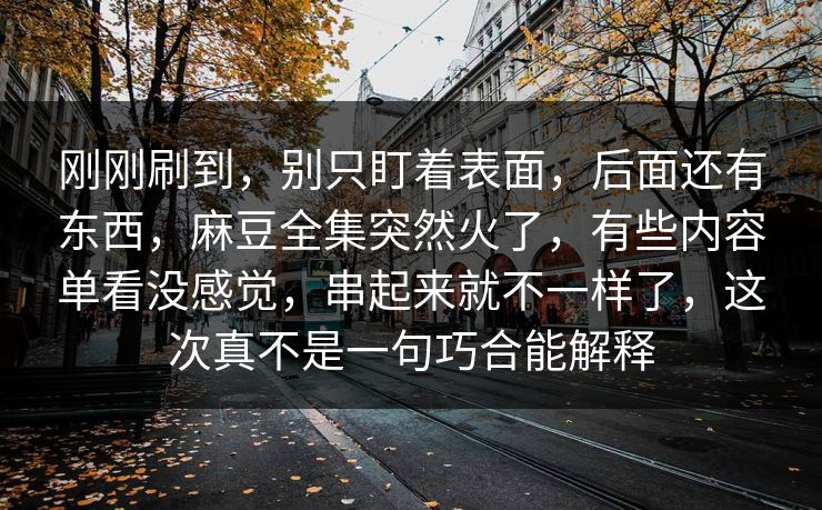刚刚刷到，别只盯着表面，后面还有东西，麻豆全集突然火了，有些内容单看没感觉，串起来就不一样了，这次真不是一句巧合能解释  第1张