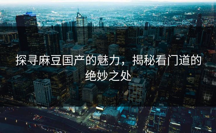 探寻麻豆国产的魅力,揭秘看门道的绝妙之处 第1张 探寻麻豆国产的魅力,揭秘看门道的绝妙之处 第1张