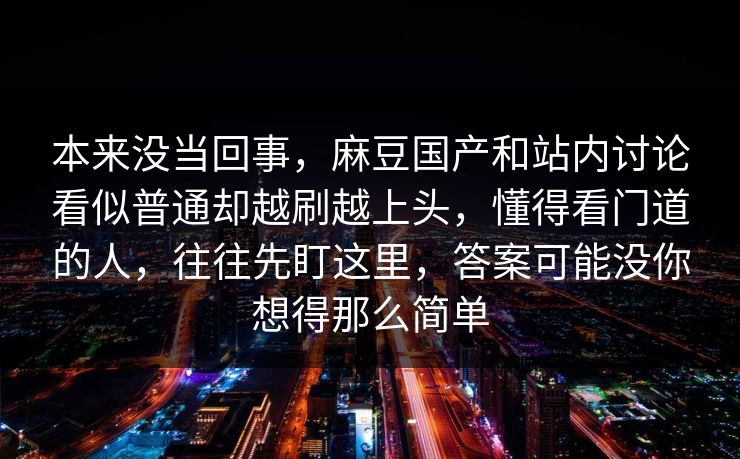 本来没当回事，麻豆国产和站内讨论看似普通却越刷越上头，懂得看门道的人，往往先盯这里，答案可能没你想得那么简单  第1张
