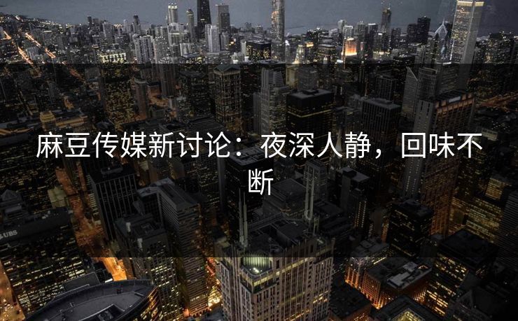 麻豆传媒新讨论：夜深人静，回味不断  第1张