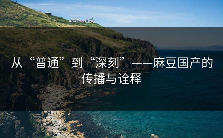从“普通”到“深刻”——麻豆国产的传播与诠释  第1张