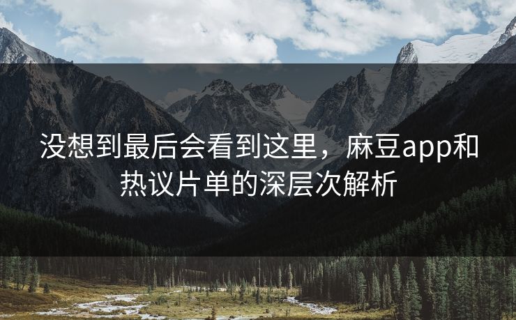 没想到最后会看到这里，麻豆app和热议片单的深层次解析  第1张