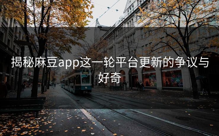 揭秘麻豆app这一轮平台更新的争议与好奇  第1张