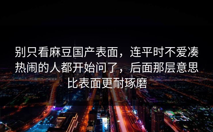 别只看麻豆国产表面，连平时不爱凑热闹的人都开始问了，后面那层意思比表面更耐琢磨  第1张