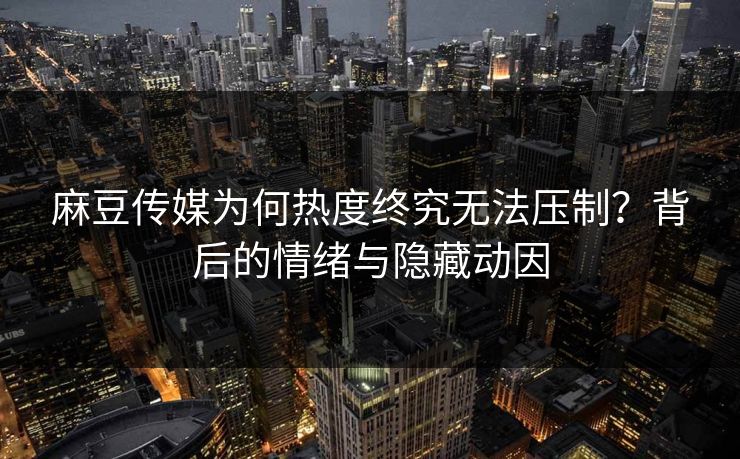 麻豆传媒为何热度终究无法压制？背后的情绪与隐藏动因  第1张