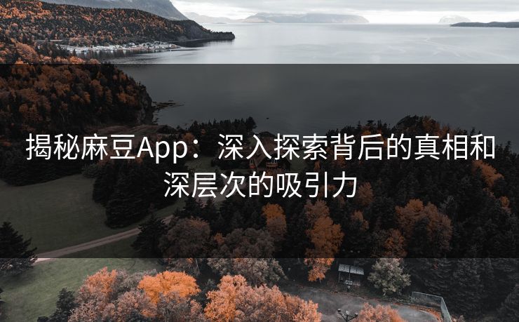 揭秘麻豆App:深入探索背后的真相和深层次的吸引力 第1张 揭秘麻豆App:深入探索背后的真相和深层次的吸引力 第1张