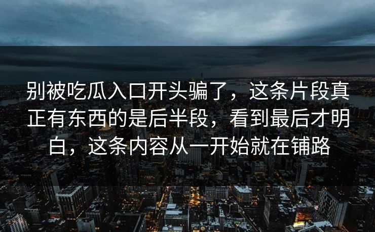 别被吃瓜入口开头骗了，这条片段真正有东西的是后半段，看到最后才明白，这条内容从一开始就在铺路  第1张