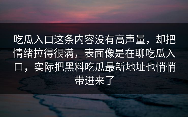 吃瓜入口这条内容没有高声量，却把情绪拉得很满，表面像是在聊吃瓜入口，实际把黑料吃瓜最新地址也悄悄带进来了  第1张