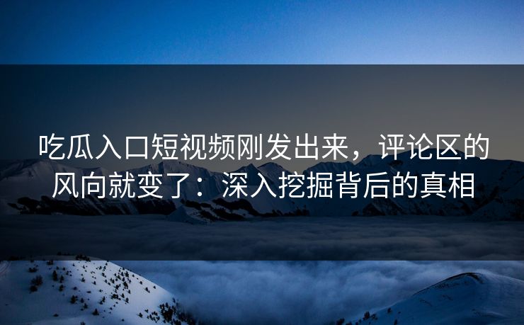 吃瓜入口短视频刚发出来，评论区的风向就变了：深入挖掘背后的真相  第1张