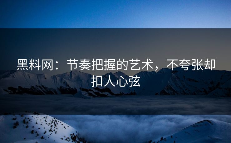 黑料网：节奏把握的艺术，不夸张却扣人心弦  第1张