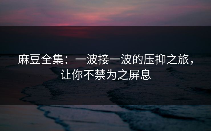 麻豆全集：一波接一波的压抑之旅，让你不禁为之屏息  第1张
