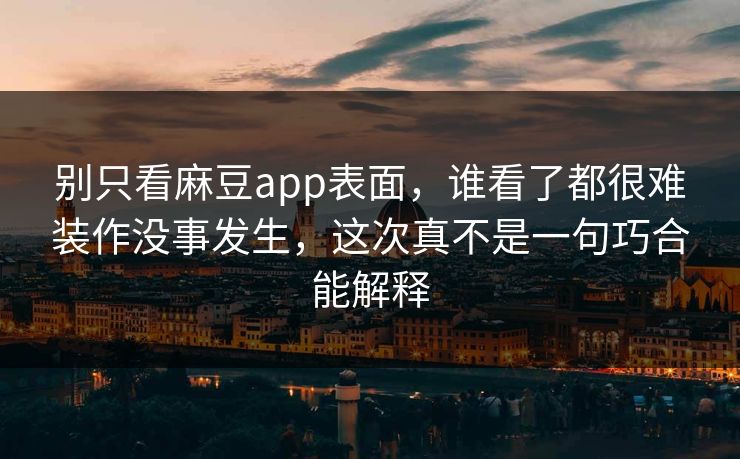 别只看麻豆app表面，谁看了都很难装作没事发生，这次真不是一句巧合能解释  第1张