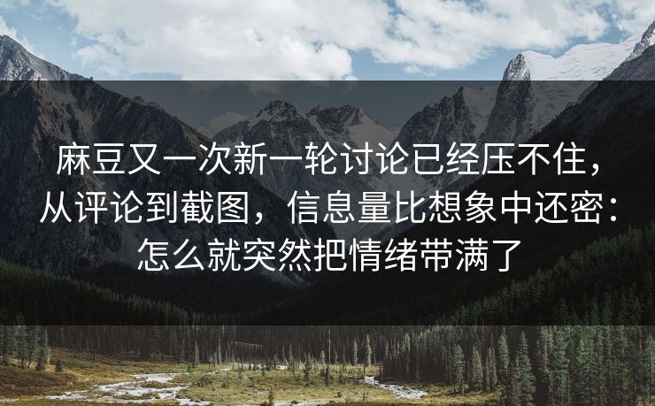 麻豆又一次新一轮讨论已经压不住,从评论到截图,信息量比想象中还密:怎么就突然把情绪带满了 第1张 麻豆又一次新一轮讨论已经压不住,从评论到截图,信息量比想象中还密:怎么就突然把情绪带满了 第1张