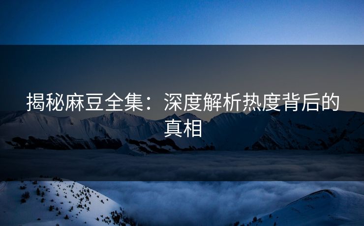 揭秘麻豆全集:深度解析热度背后的真相 第1张 揭秘麻豆全集:深度解析热度背后的真相 第1张