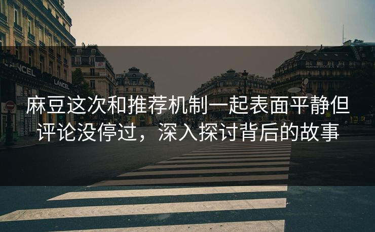 麻豆这次和推荐机制一起表面平静但评论没停过，深入探讨背后的故事  第1张