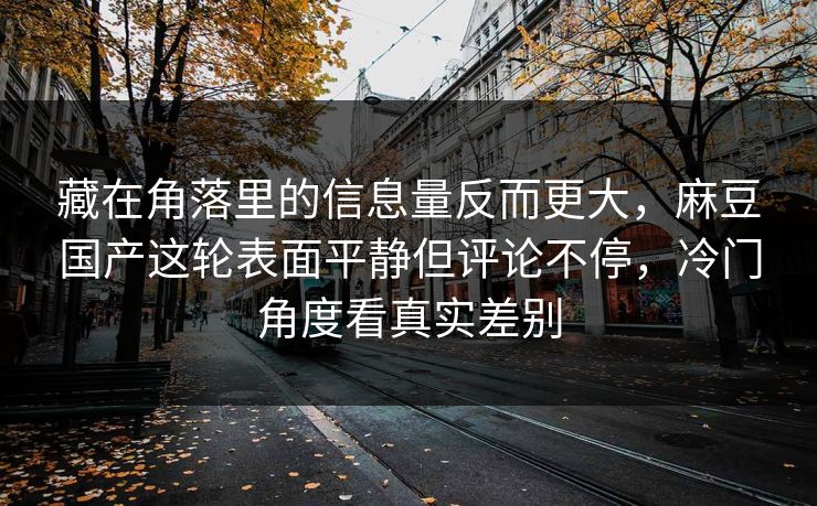 藏在角落里的信息量反而更大，麻豆国产这轮表面平静但评论不停，冷门角度看真实差别  第1张