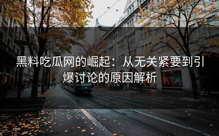 黑料吃瓜网的崛起：从无关紧要到引爆讨论的原因解析  第1张