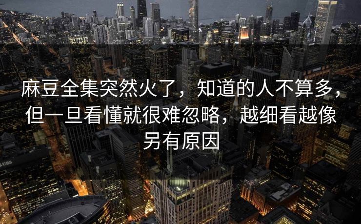 麻豆全集突然火了，知道的人不算多，但一旦看懂就很难忽略，越细看越像另有原因  第1张