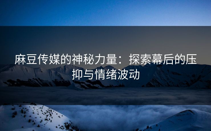 麻豆传媒的神秘力量：探索幕后的压抑与情绪波动  第1张