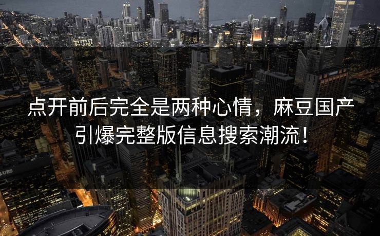 点开前后完全是两种心情，麻豆国产引爆完整版信息搜索潮流！  第1张