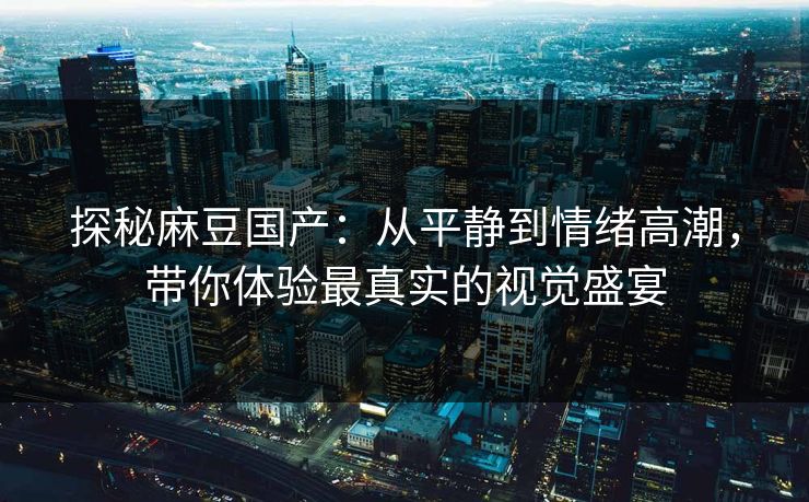 探秘麻豆国产：从平静到情绪高潮，带你体验最真实的视觉盛宴  第1张