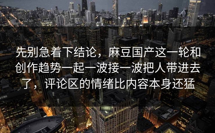 先别急着下结论，麻豆国产这一轮和创作趋势一起一波接一波把人带进去了，评论区的情绪比内容本身还猛  第1张