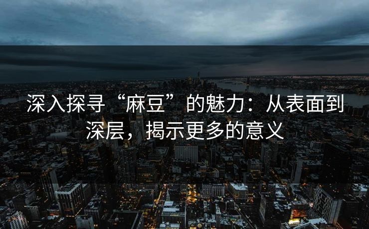 深入探寻“麻豆”的魅力：从表面到深层，揭示更多的意义  第1张