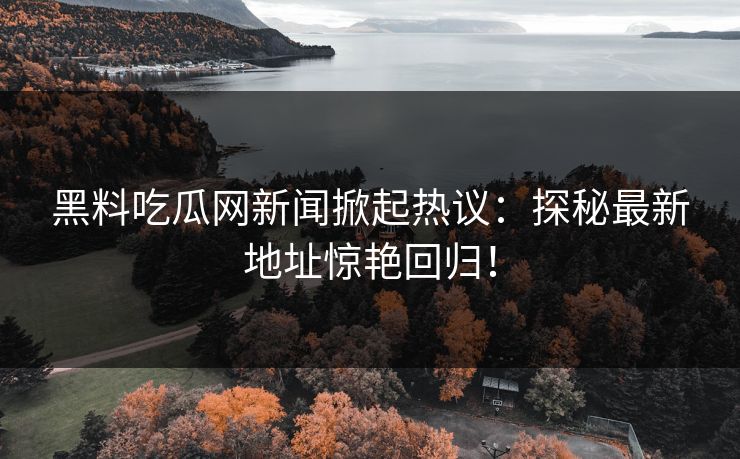 黑料吃瓜网新闻掀起热议:探秘最新地址惊艳回归! 第1张 黑料吃瓜网新闻掀起热议:探秘最新地址惊艳回归! 第1张
