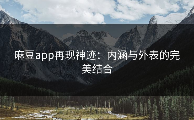 麻豆app再现神迹:内涵与外表的完美结合 第1张 麻豆app再现神迹:内涵与外表的完美结合 第1张