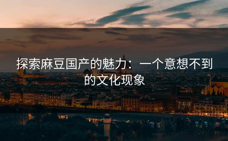 探索麻豆国产的魅力：一个意想不到的文化现象  第1张