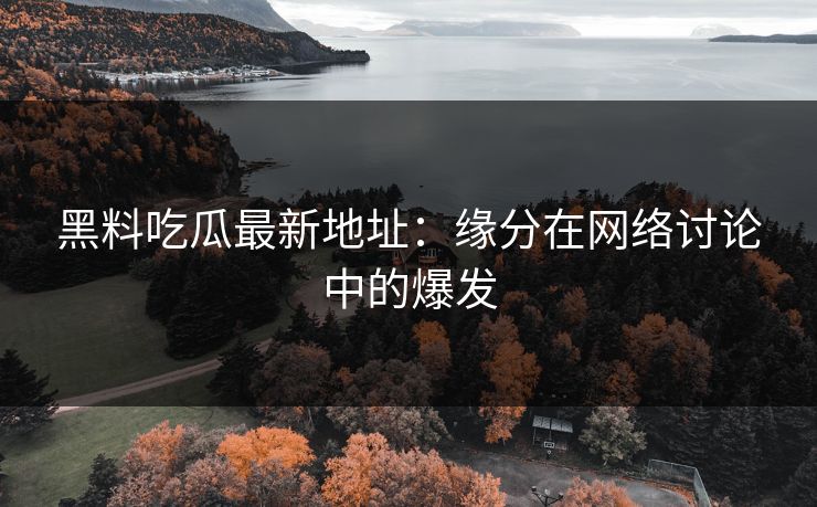 黑料吃瓜最新地址：缘分在网络讨论中的爆发  第1张