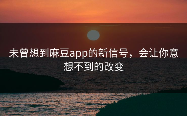 未曾想到麻豆app的新信号,会让你意想不到的改变 第1张 未曾想到麻豆app的新信号,会让你意想不到的改变 第1张
