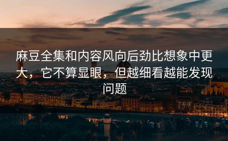 麻豆全集和内容风向后劲比想象中更大，它不算显眼，但越细看越能发现问题  第1张