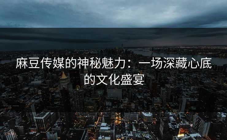 麻豆传媒的神秘魅力：一场深藏心底的文化盛宴  第1张