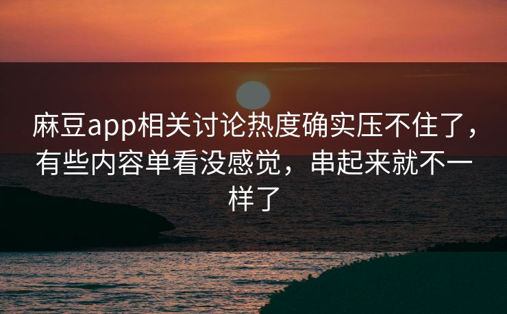 麻豆app相关讨论热度确实压不住了，有些内容单看没感觉，串起来就不一样了  第1张