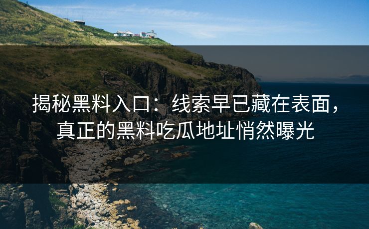 揭秘黑料入口：线索早已藏在表面，真正的黑料吃瓜地址悄然曝光  第1张