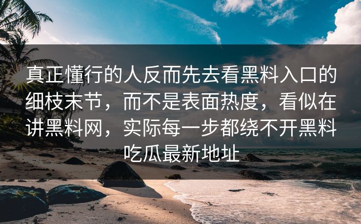 真正懂行的人反而先去看黑料入口的细枝末节，而不是表面热度，看似在讲黑料网，实际每一步都绕不开黑料吃瓜最新地址  第1张