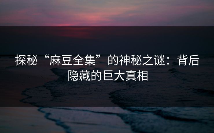 探秘“麻豆全集”的神秘之谜：背后隐藏的巨大真相  第1张