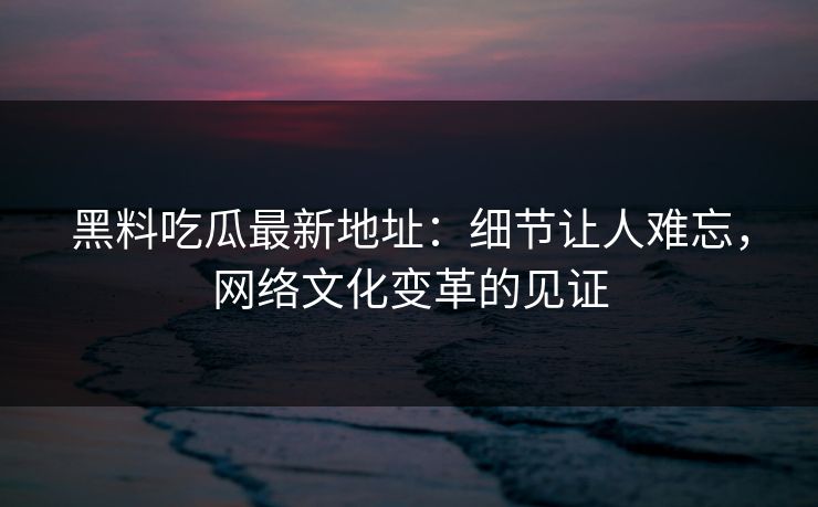 黑料吃瓜最新地址：细节让人难忘，网络文化变革的见证  第1张